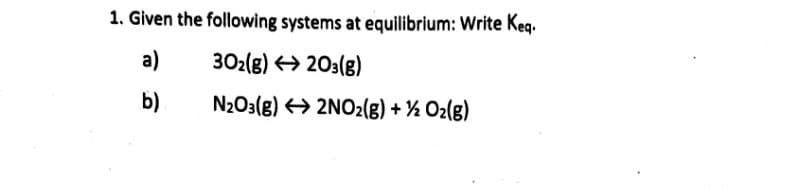 1. Given the following systems at equilibrium: Write Keq.
a)
302(8) → 203(g)
b)
N2O3(8) → 2NO2(g) + ½ O2(g)
