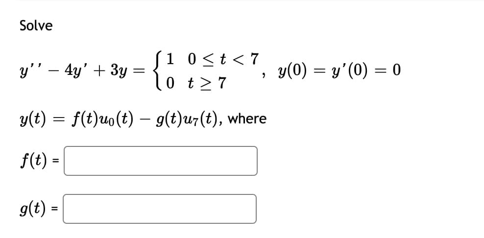 Solve
(1 0<t< 7
l0 t>7
y'' – 4y' + 3y
y(0) = y'(0) = 0
y(t) = f(t)uo(t) - g(t)u7(t), where
f(t) =
g(t) =
