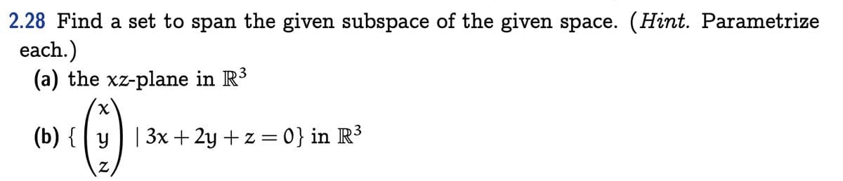 2.28 Find a set to span the given subspace of the given space. (Hint. Parametrize
each.)
(a) the xz-plane in R
X.
(b) { | y ] | 3x + 2y + z = 0} in R³

