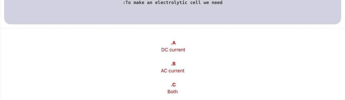 :To make an electrolytic cell we need
.A
DC current
.B
AC current
.C
Both
