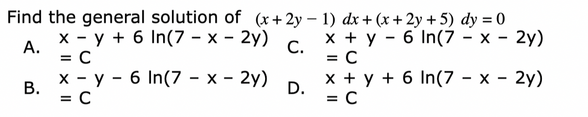 Find the general solution of (x+2y – 1) dx + (x + 2y + 5) dy = 0
x - y + 6 In(7 – x - 2y)
А.
= C
x + y - 6 In(7 - x - 2y)
х +у
С.
= C
В.
= C
х - у - 6 In(7 - х - 2у)
х+у+6In(7 - х - 2у)
D.
= C
B.
