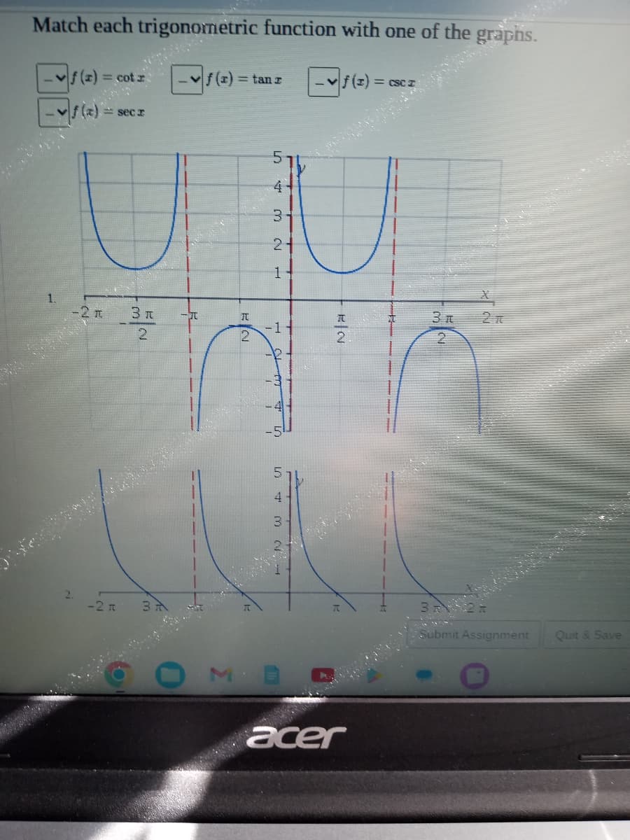 Match each trigonometric function with one of the graphs.
v|ƒ (2) = csc z
= cot
f(x) = secr
-2 t
-2 A
3 r
2
-I
= tan z
EN
I
2
5
3
21
1
-1
الــــــــــــ
4
ME
KN
acer
3 n
2
Submit Assignment
Quit & Save