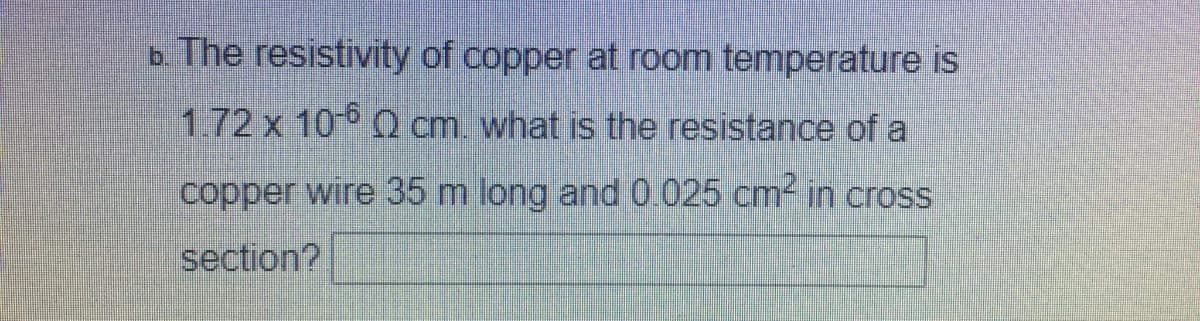 b. The resistivity of copper at room temperature is
1.72 x 10 Q cm. what is the resistance of a
copper wire 35 m long and 0.025 cm- in cross
section?

