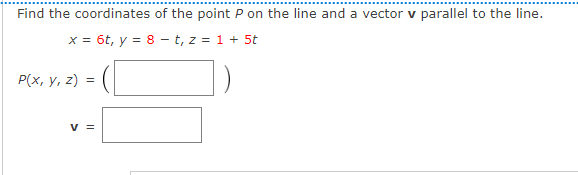 Find the coordinates of the point P on the line and a vector v parallel to the line.
x = 6t, y = 8 - t, z = 1 + 5t
P(x, y, z) =
v =
