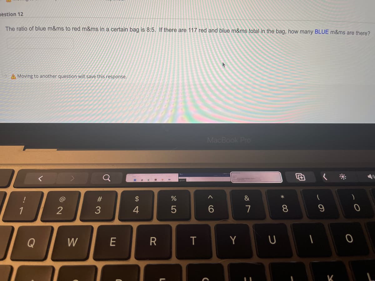 estion 12
The ratio of blue m&ms to red m&ms in a certain bag is 8:5. If there are 117 red and blue m&ms total in the bag, how many BLUE m&ms are there?
A Moving to another question will save this response.
MacBook Pro
!
@
&
7
0
1
I
Q
2
W
#3
E
$
4
R
%
5
T
L
C
Y
=
U
* 00
9
K
0