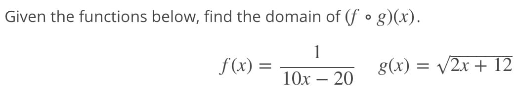 Given the functions below, find the domain of (f • g)(x).
1
f(x) =
g(x) = v2x + 12
10x – 20
