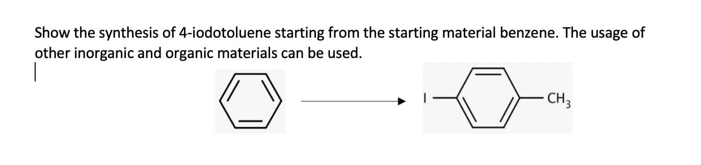 Show the synthesis of 4-iodotoluene starting from the starting material benzene. The usage of
other inorganic and organic materials can be used.
CH3
