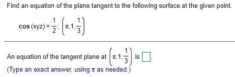 Find an equation of the plane tangent to the following surface at the given point.
cos (xyz) =
1
An equation of the tangent plane at a,1,5 is
(Type an exact answer, using t as needed.)
