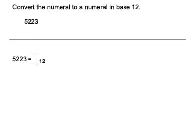 Convert the numeral to a numeral in base 12.
5223
5223 =D12
