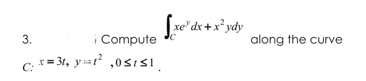 xe' dx +x ydy
; Compute
x = 3t, y =t ,0<IS1.
along the curve
С:
3.
