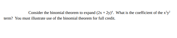 Consider the binomial theorem to expand (2x + 2y). What is the coefficient of the x²y²
term? You must illustrate use of the binomial theorem for full credit.