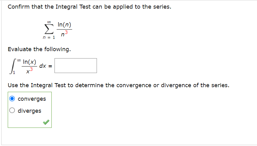 Confirm that the Integral Test can be applied to the series.
n = 1
Evaluate the following.
*∞ In(x)
[
Use the Integral Test to determine the convergence or divergence of the series.
dx =
In(n)
3
converges
O diverges
