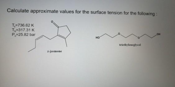 Calculate approximate values for the surface tension for the following:
T=736.62 K
T=317.31 K
P=25.82 bar
он
но
triethyleneglycol
z-jasmone
