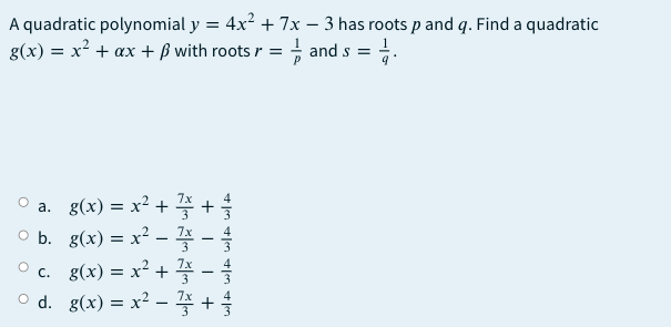 A quadratic polynomial y = 4x? + 7x – 3 has roots pand q. Find a quadratic
g(x) = x² + ax + ß with roots r =
; and s = .
a. g(x) = x² + +
O b. g(x) = x? –
c. g(x) = x² + Zx
O d. g(x) = x² -+
+ Jen +|en +|m + len

