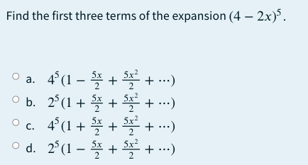Find the first three terms of the expansion (4 – 2x).
a. 4°(1 – * + +…)
O b. 2°(1 + 쪽 + 폭 + …)
Oc. 4°(1 + 쪽 + 프 + …)
o d. 2°(1 – + + -.)
5x
2
5x²
O O
