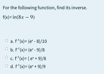 For the following function, find its inverse.
f(x) = In(8x – 9)
a. f'(x)= (e* - 8)/10
O b. f' (x)= (e* - 9)/8
c. f'(x)= ( e* + 9)/8
O d. f'(x)= (e* + 9)/9
