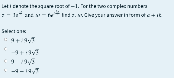 Let i denote the square root of – 1. For the two complex numbers
z = 3e and w = 6e'5 find z. w. Give your answer in form of a + ib.
Select one:
O 9 +i9/3
-9 + i9/3
O 9 - 19/3
O -9 – i9/3
