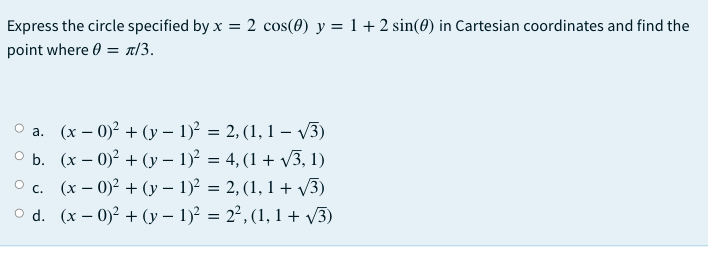 Express the circle specified by x = 2 cos(0) y = 1+2 sin(0) in Cartesian coordinates and find the
point where 0 = a/3.
O a. (x – 0)² + (y – 1)² = 2, (1, 1 – V3)
оь. (x - 0)? + (у - 1)? — 4, (1 + V3, 1)
O c. (x – 0)2 + (y – 1)² = 2, (1, 1 + v3)
O d. (x – 0)² + (y – 1)? = 2², (1, 1 + v3)
а.
