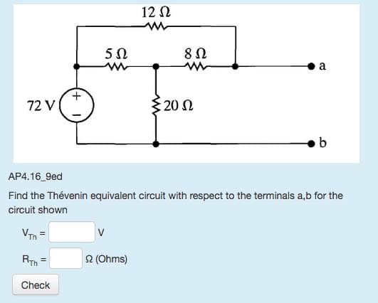 72 V
RTH
Check
5Ω
V
12 Ω
(Ohms)
8 Ω
www
AP4.16 9ed
Find the Thévenin equivalent circuit with respect to the terminals a,b for the
circuit shown
VTh
{2002
Ω
a
b