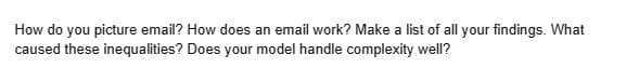 How do you picture email? How does an email work? Make a list of all your findings. What
caused these inequalities? Does your model handle complexity well?