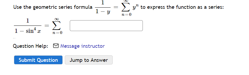 1
Use the geometric series formula
1
> y" to express the function as a series:
n=0
1
1- sin“ x
n=0
Question Help: O Message instructor
Submit Question
Jump to Answer
