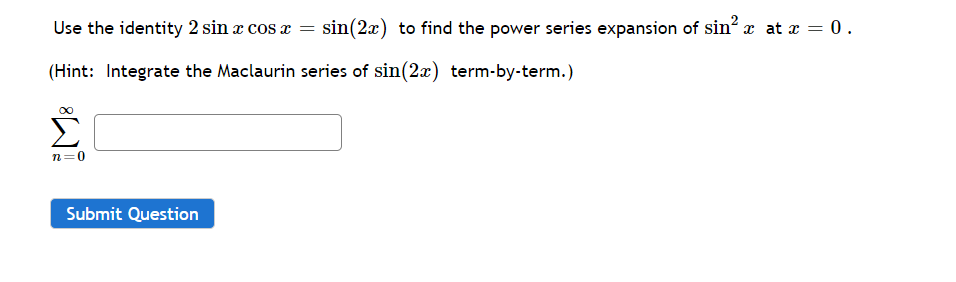 Use the identity 2 sin x cos a = sin(2x) to find the power series expansion of sin? x at x = 0.
(Hint: Integrate the Maclaurin series of sin(2x) term-by-term.)
n=0
Submit Question

