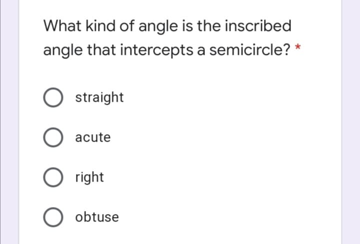 What kind of angle is the inscribed
angle that intercepts a semicircle? *
O straight
O acute
O right
O obtuse
