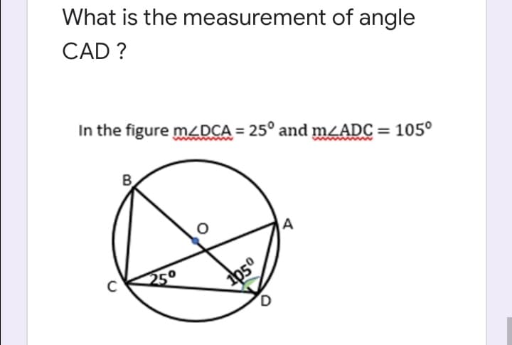 What is the measurement of angle
CAD ?
In the figure MZDCA = 25° and m¿ADC= 105°
A
250
105°
