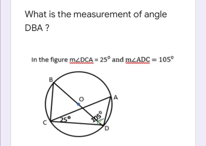 What is the measurement of angle
DBA ?
In the figure mZDCA = 25° and m¿ADC = 105°
A
250

