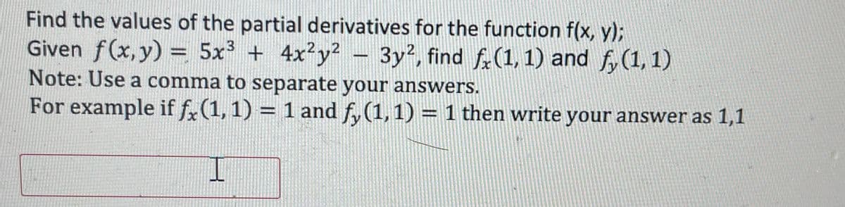 Find the values of the partial derivatives for the function f(x, y);
Given f(x, y) = 5x³+4x²y² - 3y², find f (1, 1) and fy(1, 1)
Note: Use a comma to separate your answers.
For example if fx (1, 1) = 1 and fy(1, 1) = 1 then write your answer as 1,1