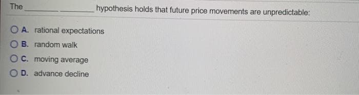 The
hypothesis holds that future price movements are unpredictable:
O A. rational expectations
B. random walk
OC. moving average
D. advance decline