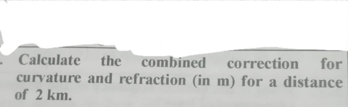 Calculate
the
combined
curvature and refraction (in m) for a distance
correction
for
of 2 km.
