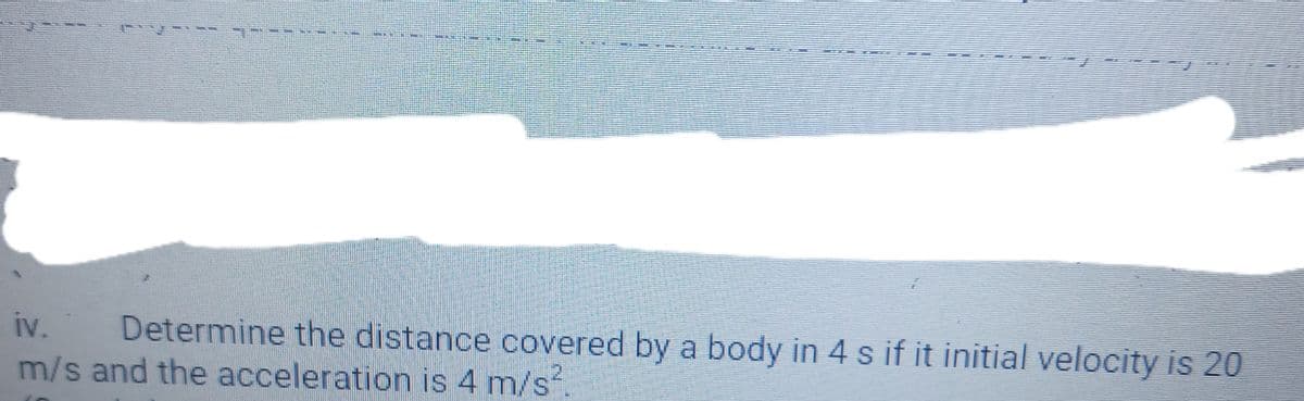 iv.
Determine the distance covered by a body in 4 s if it initial velocity is 20
m/s and the acceleration is 4 m/s.
