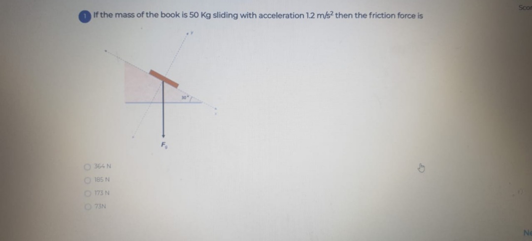 If the mass of the book is 50 Kg sliding with acceleration 1.2 m/s? then the friction force is
Scon
O 364 N
O 185 N
O 173 N
O 73N
Ne
