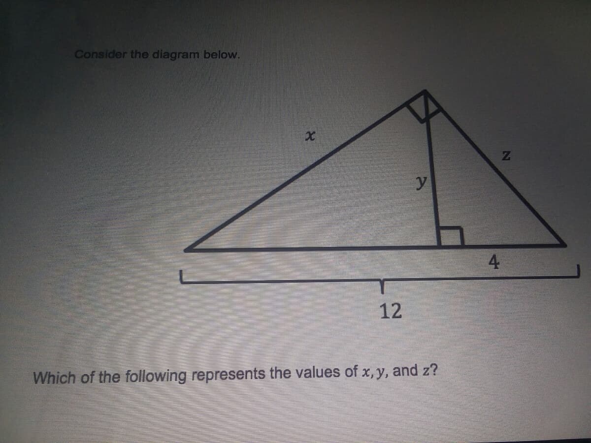 Consider the diagram below.
4
12
Which of the following represents the values of x, y, and z?

