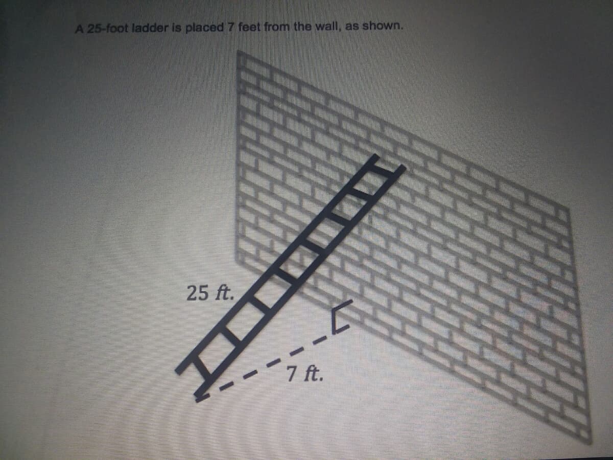 A 25-foot ladder is placed 7 feet from the wall, as shown.
25 ft.
7 ft.
