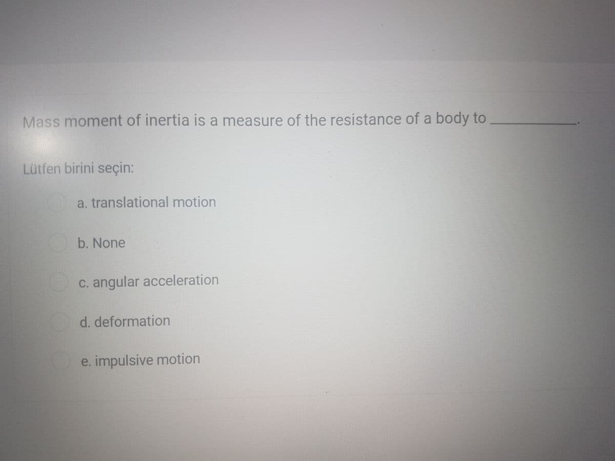 Mass moment of inertia is a measure of the resistance of a body to
Lütfen birini seçin:
a. translational motion
b. None
C. angular acceleration
d. deformation
e. impulsive motion
