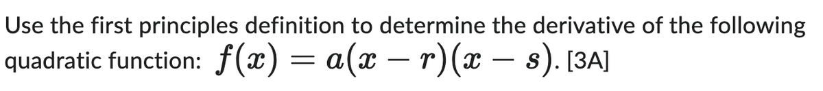 Use the first principles definition to determine the derivative of the following
quadratic function: ƒ(x) = a(x − r)(x − s). [3A]