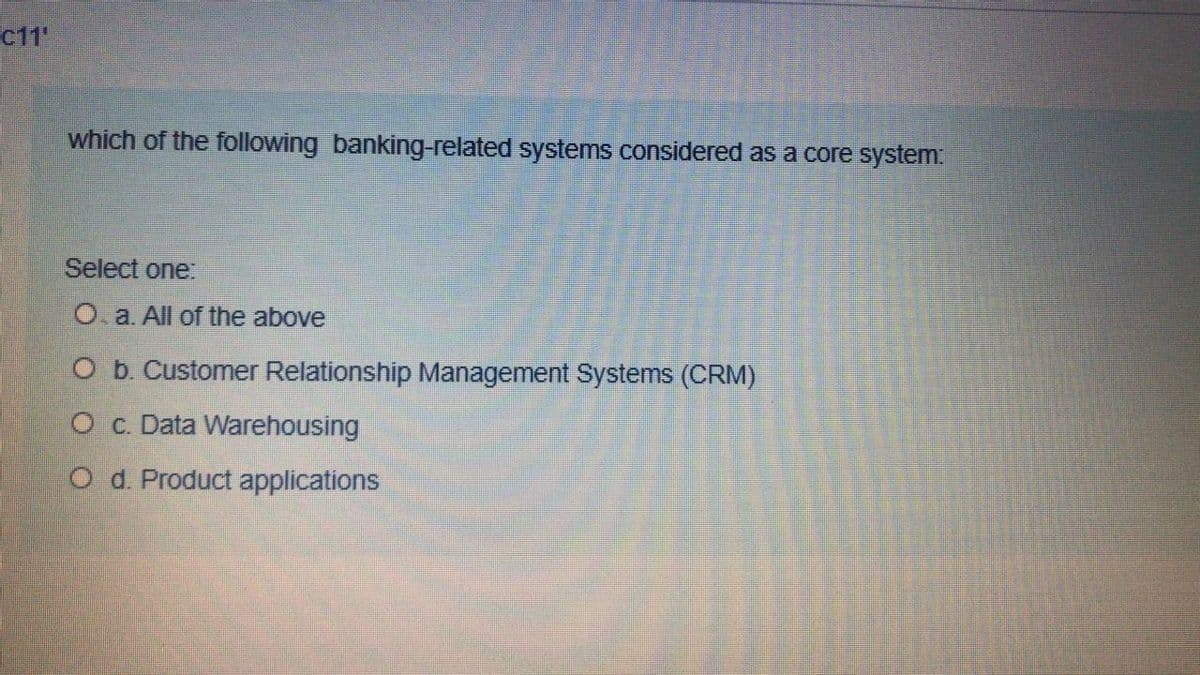 C11
which of the following banking-related systemns considered as a core system:
Select one:
O. a. All of the above
O b. Customer Relationship Management Systems (CRM)
O c. Data Warehousing
O d. Product applications
