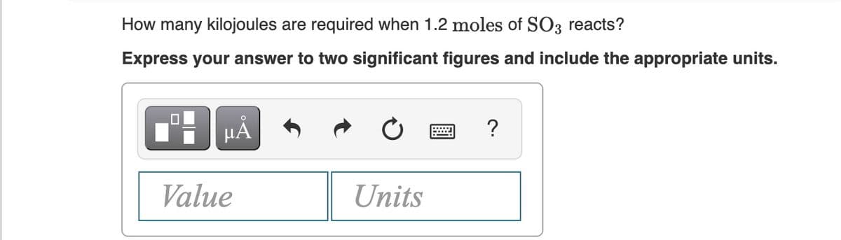 How many kilojoules are required when 1.2 moles of SO3 reacts?
Express your answer to two significant figures and include the appropriate units.
HÀ
?
Value
Units
