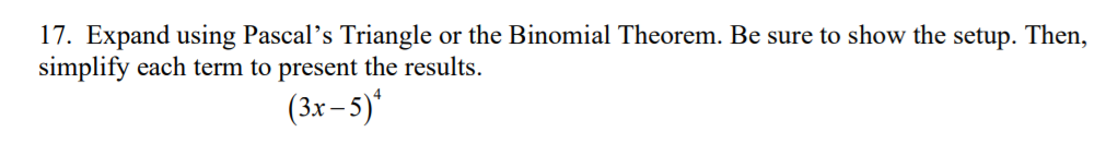17. Expand using Pascal's Triangle or the Binomial Theorem. Be sure to show the setup. Then,
simplify each term to present the results.
(3x– 5)*
