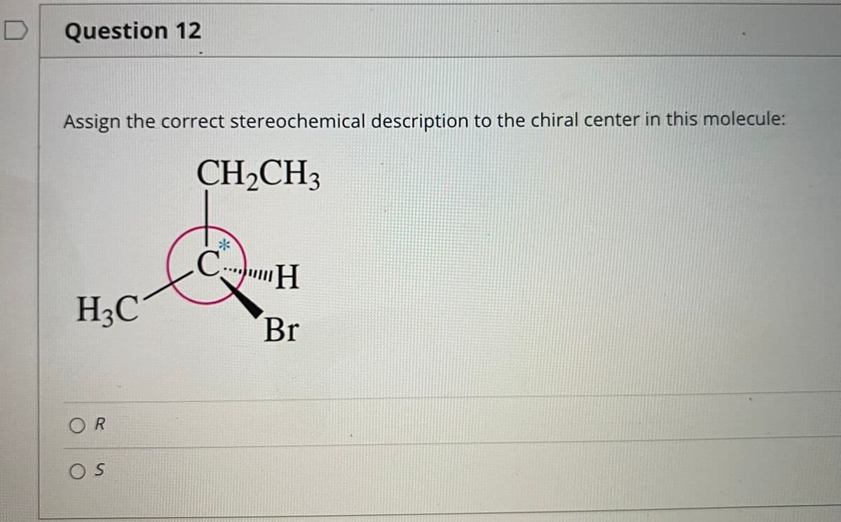 D
Question 12
Assign the correct stereochemical description to the chiral center in this molecule:
CH2CH3
H3C
Br
OR
