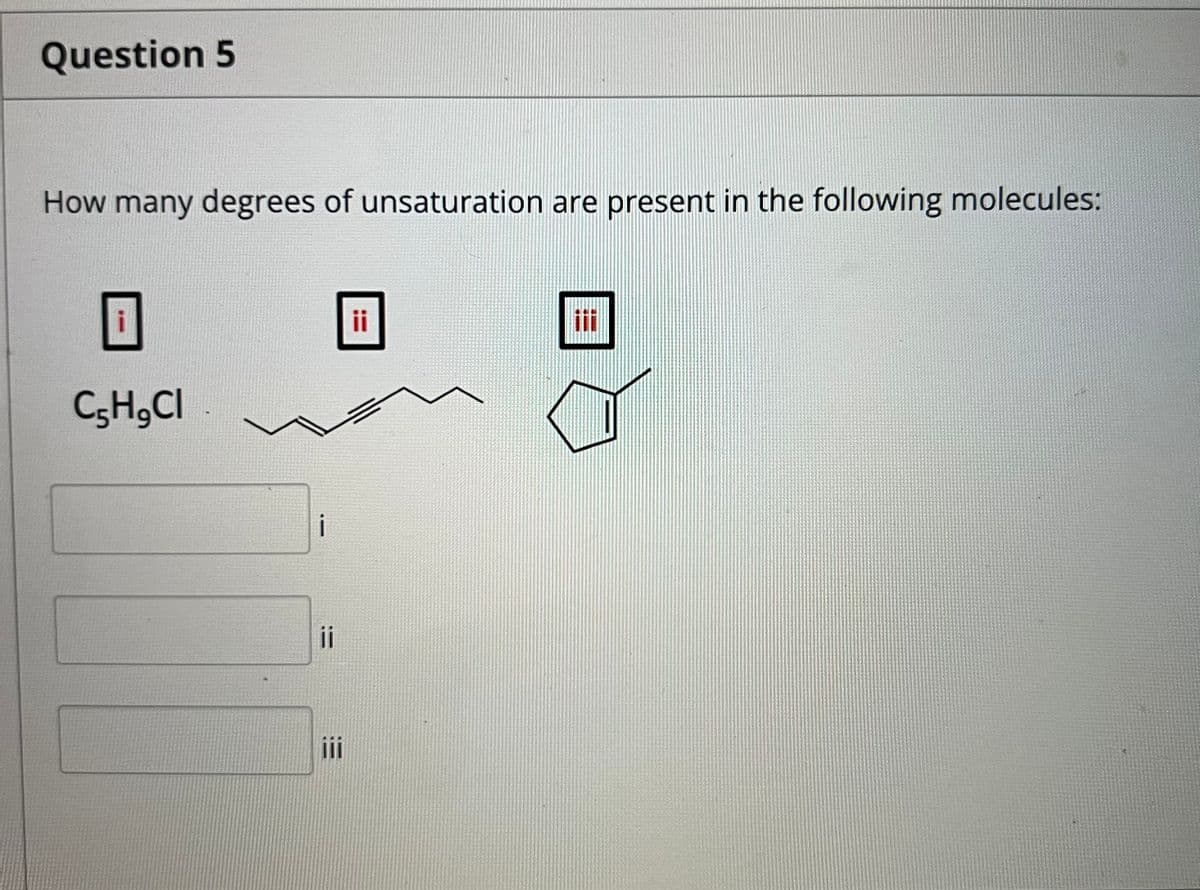 Question 5
How many degrees of unsaturation are present in the following molecules:
ii
C;H,CI
i
ii
ii
