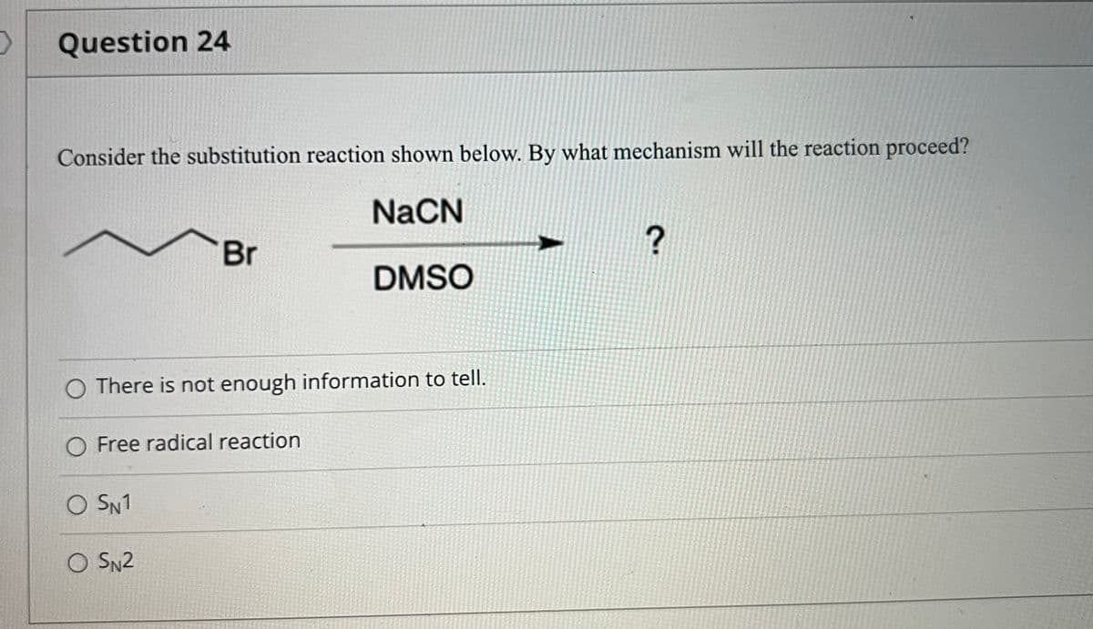 Question 24
Consider the substitution reaction shown below. By what mechanism will the reaction proceed?
NaCN
Br
DMSO
O There is not enough information to tell.
O Free radical reaction
O SN1
O SN2
