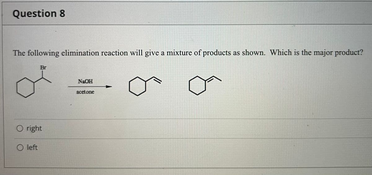 Question 8
The following elimination reaction will give a mixture of products as shown. Which is the major product?
Br
N&OH
acetone
O right
O left
