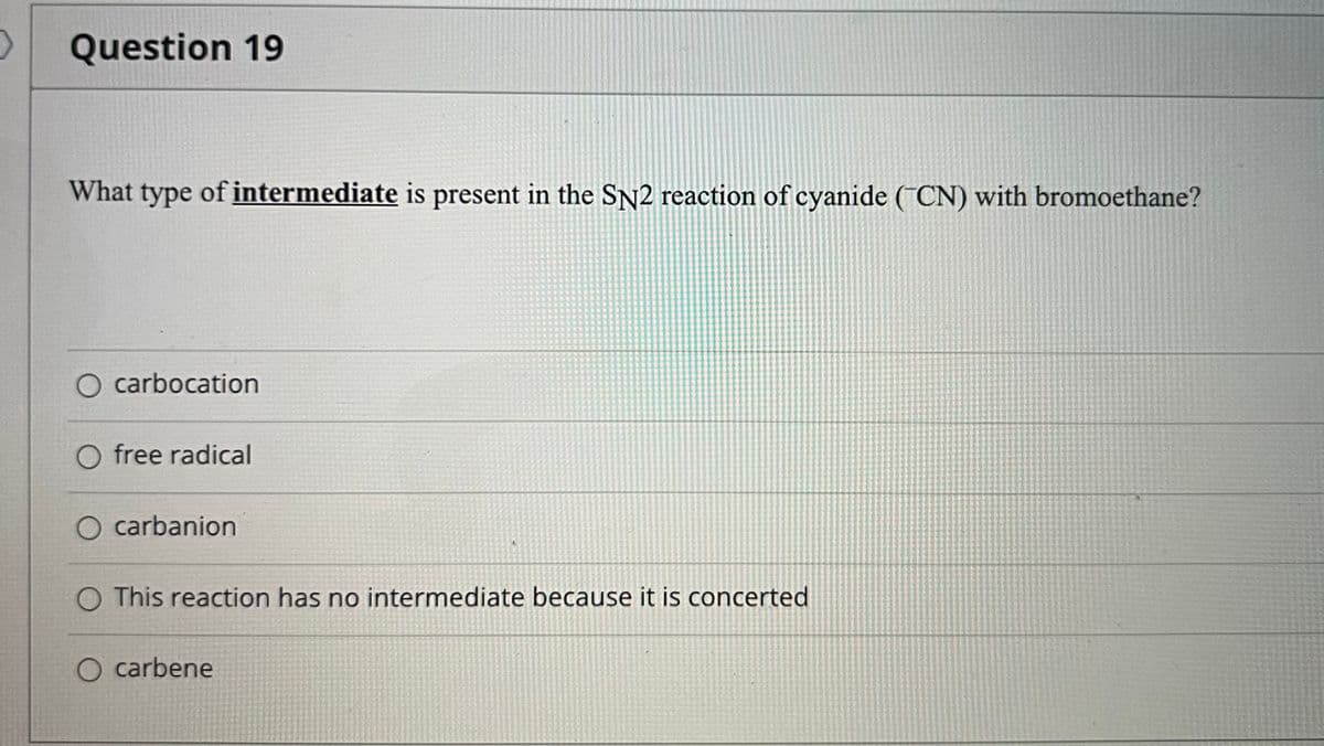Question 19
What type of intermediate is present in the SN2 reaction of cyanide (¯CN) with bromoethane?
O carbocation
free radical
O carbanion
O This reaction has no intermediate because it is concerted
O carbene
