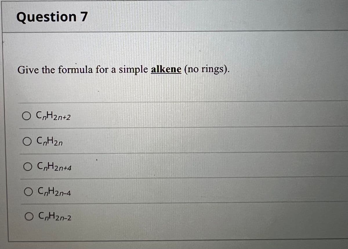 Question 7
Give the formula for a simple alkene (no rings).
O C,H2n+2
O CH2n
O C,H2n+4
O C,H2n-4
O C,H2n-2
