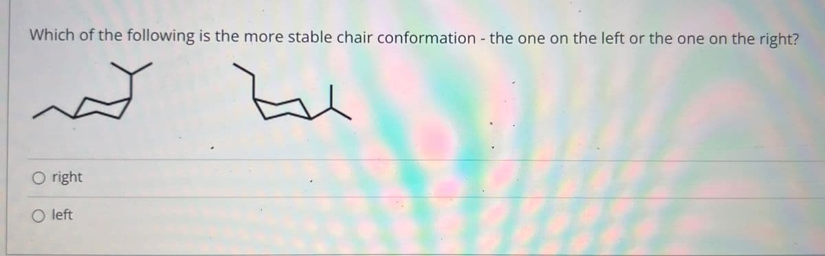 Which of the following is the more stable chair conformation - the one on the left or the one on the right?
O right
O left
