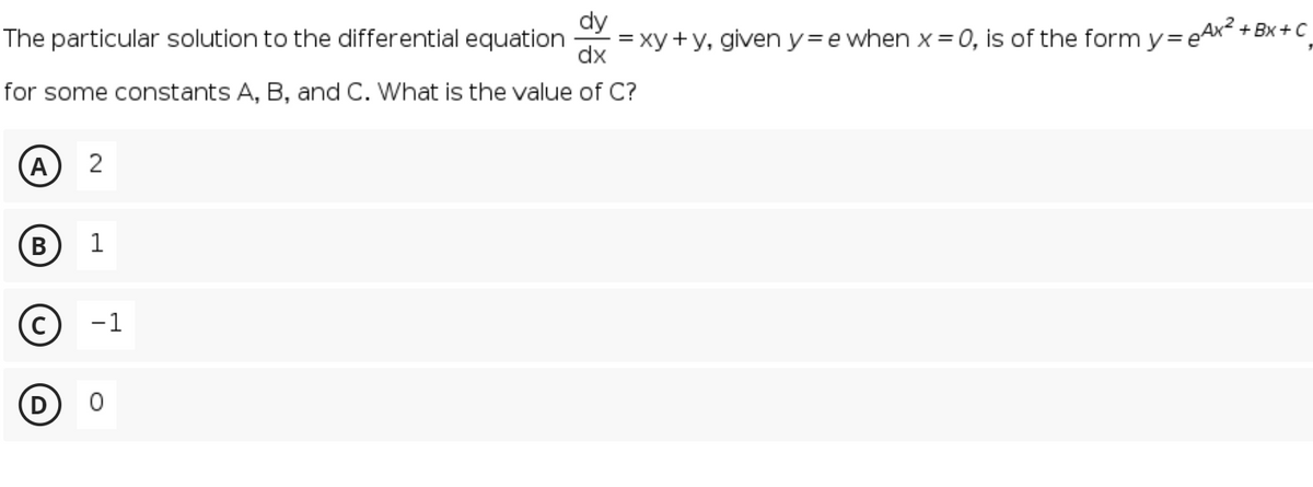 dy
The particular solution to the differential equation
= xy +y, giveny=e when x = 0, is of the form y=eAx< +Bx +C
dx
for some constants A, B, and C. What is the value of C?
A
B
1
-1
(D
