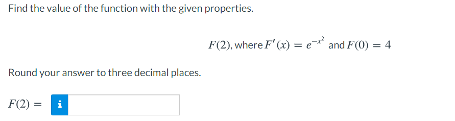 Find the value of the function with the given properties.
F(2), where F' (x) = e¯* and F(0) = 4
Round your answer to three decimal places.
F(2) =
i
